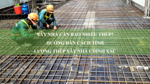 Xây nhà cần bao nhiêu thép? Hướng dẫn cách tính lượng thép xây nhà chính xác